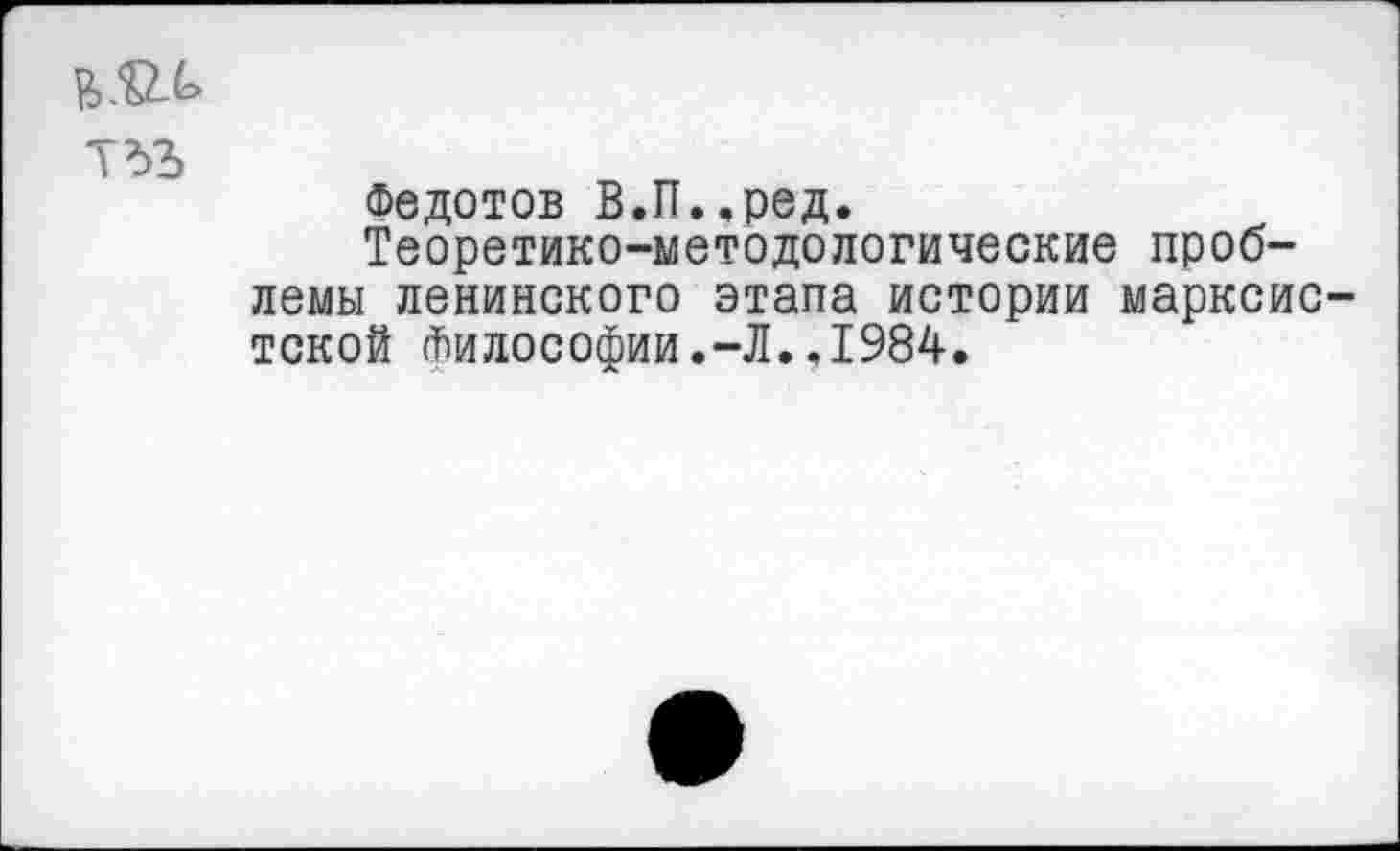 ﻿тъъ
Федотов В.П.,ред.
Теоретико-методологические проблемы ленинского этапа истории марксистской Философии.-Л..1984.